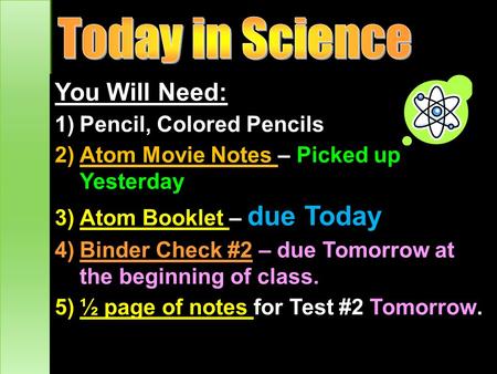 You Will Need: 1)Pencil, Colored Pencils 2)Atom Movie Notes – Picked up Yesterday 3)Atom Booklet – due Today 4)Binder Check #2 – due Tomorrow at the beginning.