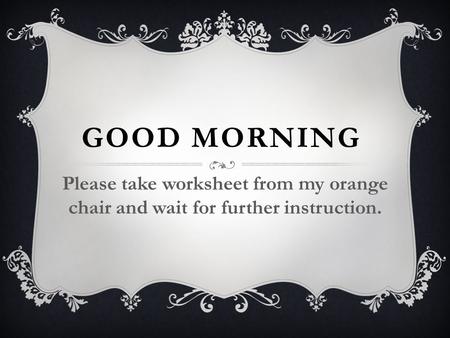 GOOD MORNING Please take worksheet from my orange chair and wait for further instruction.