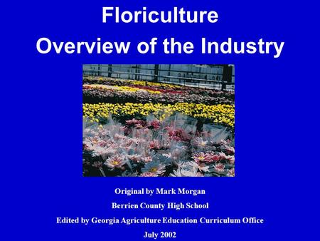 Floriculture Overview of the Industry Original by Mark Morgan Berrien County High School Edited by Georgia Agriculture Education Curriculum Office July.