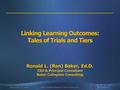 November 17, 2014 Bakersfield College ILO 2014 Conference Linking Learning Outcomes: Tales of Trials and Tiers Ronald L. (Ron) Baker, Ed.D. CEO & Principal.