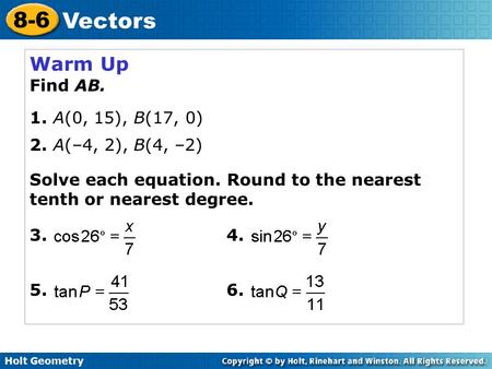 Holt Geometry 8-6 Vectors Warm Up Find AB. 1. A(0, 15), B(17, 0) 2. A(–4, 2), B(4, –2) Solve each equation. Round to the nearest tenth or nearest degree.