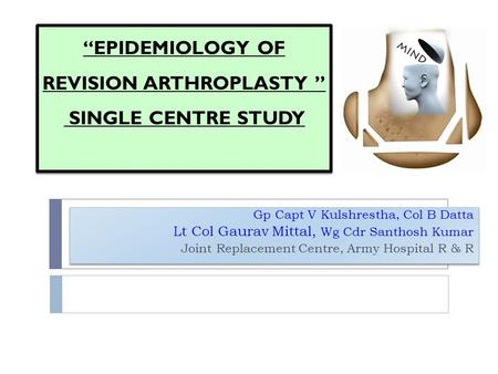 “EPIDEMIOLOGY OF REVISION ARTHROPLASTY ” SINGLE CENTRE STUDY Gp Capt V Kulshrestha, Col B Datta Lt Col Gaurav Mittal, Wg Cdr Santhosh Kumar Joint Replacement.