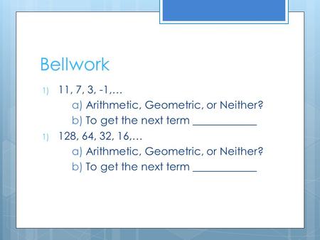 Bellwork 1) 11, 7, 3, -1,… a) Arithmetic, Geometric, or Neither? b) To get the next term ____________ 1) 128, 64, 32, 16,… a) Arithmetic, Geometric, or.