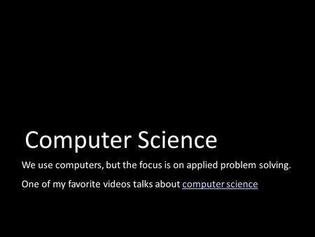 Computer Science We use computers, but the focus is on applied problem solving. One of my favorite videos talks about computer sciencecomputer science.