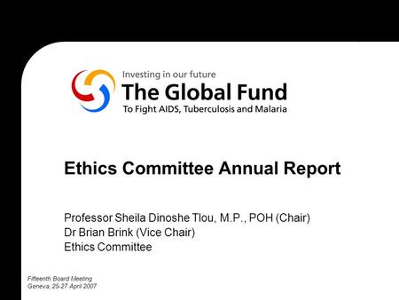 Fifteenth Board Meeting Geneva, 25-27 April 2007 Ethics Committee Annual Report Professor Sheila Dinoshe Tlou, M.P., POH (Chair) Dr Brian Brink (Vice Chair)