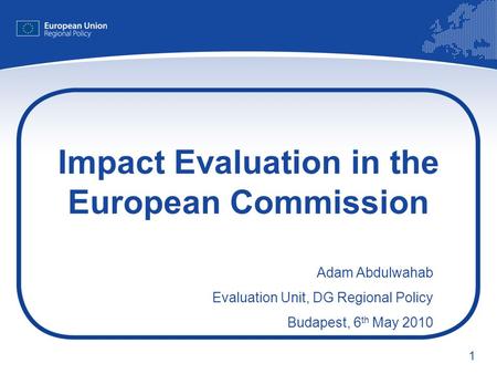 1 Impact Evaluation in the European Commission Adam Abdulwahab Evaluation Unit, DG Regional Policy Budapest, 6 th May 2010.