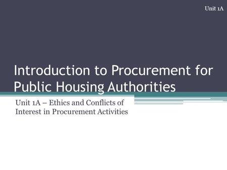 Introduction to Procurement for Public Housing Authorities Unit 1A – Ethics and Conflicts of Interest in Procurement Activities Unit 1A.