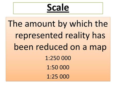 The amount by which the represented reality has been reduced on a map 1:250 000 1:50 000 1:25 000 The amount by which the represented reality has been.