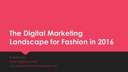 The Digital Marketing Landscape for Fashion in 2016 By Sierra Clair Social media consultant www.sierraclairconsulting.wordpress.com By Sierra Clair Social.