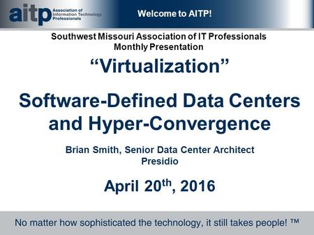 Welcome to AITP! Southwest Missouri Association of IT Professionals Monthly Presentation “Virtualization” Software-Defined Data Centers and Hyper-Convergence.