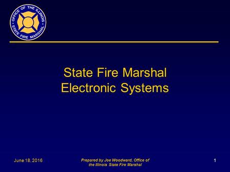 June 18, 2016 Prepared by Joe Woodward, Office of the Illinois State Fire Marshal 1 State Fire Marshal Electronic Systems.