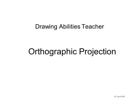 Orthographic Projection Drawing Abilities Teacher © J Lewis 2004.