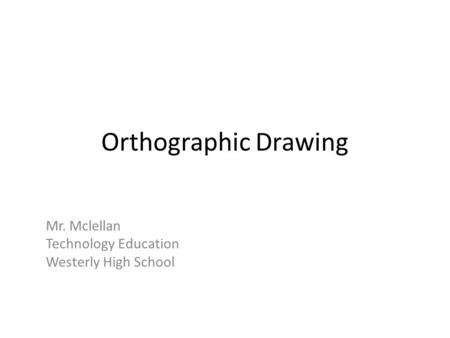 Orthographic Drawing Mr. Mclellan Technology Education Westerly High School.