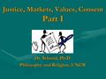 Justice, Markets, Values, Consent Part I Dr. Schmid, Ph.D. Philosophy and Religion, UNCW.