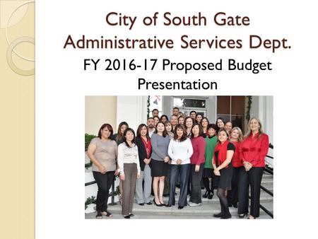 City of South Gate Administrative Services Dept. FY 2016-17 Proposed Budget Presentation.