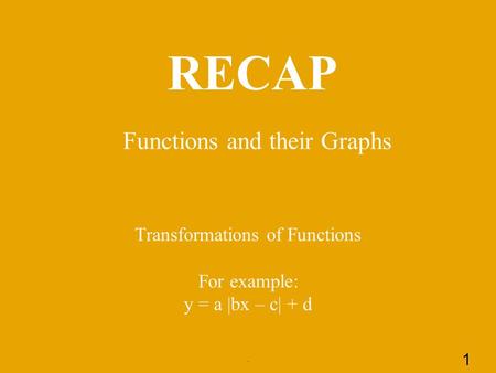 RECAP Functions and their Graphs. 1 Transformations of Functions For example: y = a |bx – c| + d.