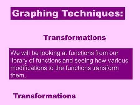 Graphing Techniques: Transformations We will be looking at functions from our library of functions and seeing how various modifications to the functions.