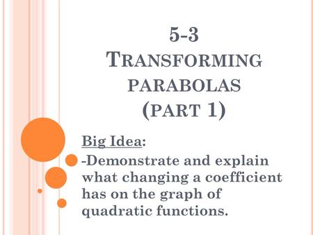 5-3 T RANSFORMING PARABOLAS ( PART 1) Big Idea: -Demonstrate and explain what changing a coefficient has on the graph of quadratic functions.