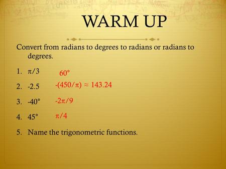 WARM UP Convert from radians to degrees to radians or radians to degrees. 1.π/3 2.-2.5 3.-40° 4.45° 5.Name the trigonometric functions. 60° -(450/π) ≈