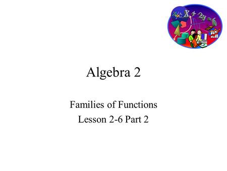 Algebra 2 Families of Functions Lesson 2-6 Part 2.