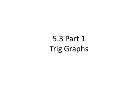 5.3 Part 1 Trig Graphs A function is periodic if its values repeat in a cycle. Sin and Cos functions repeat their values in a regular fashion. Since.