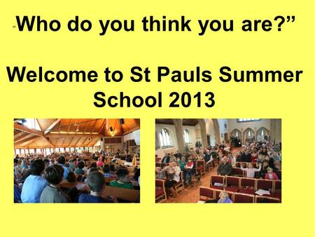 “ Who do you think you are?” Welcome to St Pauls Summer School 2013.