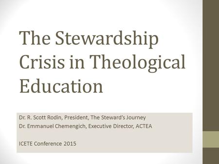 The Stewardship Crisis in Theological Education Dr. R. Scott Rodin, President, The Steward’s Journey Dr. Emmanuel Chemengich, Executive Director, ACTEA.