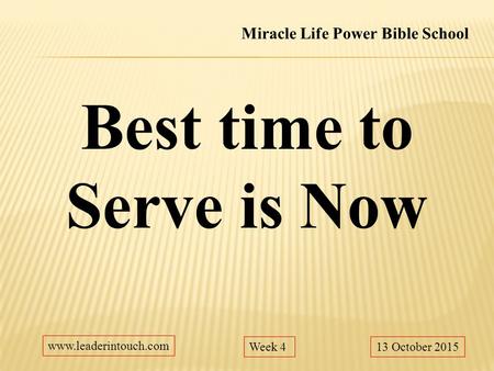 Best time to Serve is Now 13 October 2015 Miracle Life Power Bible School www.leaderintouch.com Week 4.