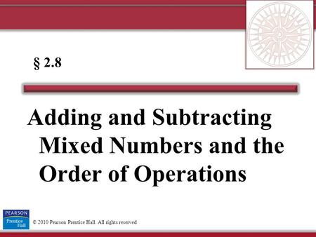 © 2010 Pearson Prentice Hall. All rights reserved Adding and Subtracting Mixed Numbers and the Order of Operations § 2.8.