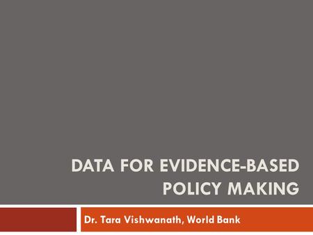 DATA FOR EVIDENCE-BASED POLICY MAKING Dr. Tara Vishwanath, World Bank.