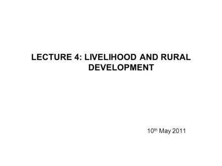 LECTURE 4: LIVELIHOOD AND RURAL DEVELOPMENT 10 th May 2011.