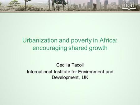 Urbanization and poverty in Africa: encouraging shared growth Cecilia Tacoli International Institute for Environment and Development, UK.