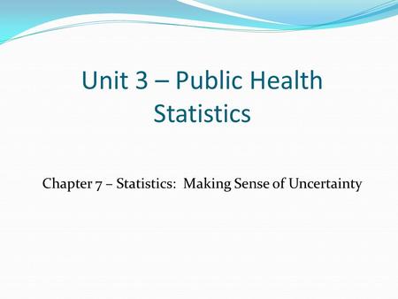 Unit 3 – Public Health Statistics Chapter 7 – Statistics: Making Sense of Uncertainty.