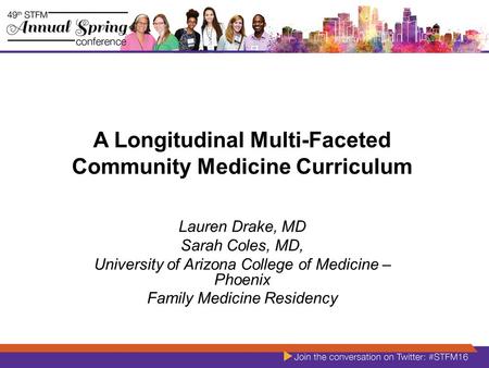 A Longitudinal Multi-Faceted Community Medicine Curriculum Lauren Drake, MD Sarah Coles, MD, University of Arizona College of Medicine – Phoenix Family.