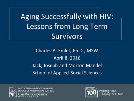 Aging Successfully with HIV: Lessons from Long Term Survivors Charles A. Emlet, Ph.D., MSW April 8, 2016 Jack, Joseph and Morton Mandel School of Applied.