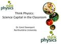 Dr. Carol Davenport Northumbria University Think Physics: Science Capital in the Classroom.