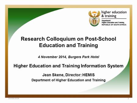 Research Colloquium on Post-School Education and Training 4 November 2014, Burgers Park Hotel Higher Education and Training Information System Jean Skene,