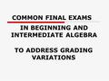 COMMON FINAL EXAMS IN BEGINNING AND INTERMEDIATE ALGEBRA TO ADDRESS GRADING VARIATIONS.