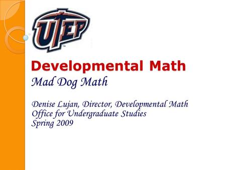 Developmental Math Mad Dog Math Denise Lujan, Director, Developmental Math Office for Undergraduate Studies Spring 2009.