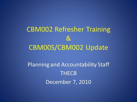 CBM002 Refresher Training & CBM00S/CBM002 Update Planning and Accountability Staff THECB December 7, 2010.