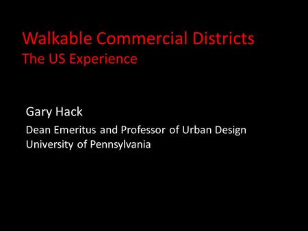 Walkable Commercial Districts The US Experience Gary Hack Dean Emeritus and Professor of Urban Design University of Pennsylvania.