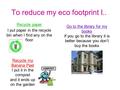 To reduce my eco footprint I.. Recycle paper I put paper in the recycle bin when I find any on the floor Go to the library for my books If you go to the.