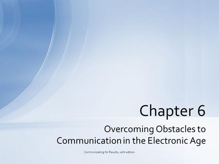 Overcoming Obstacles to Communication in the Electronic Age Chapter 6 Communicating for Results, 10th edition.