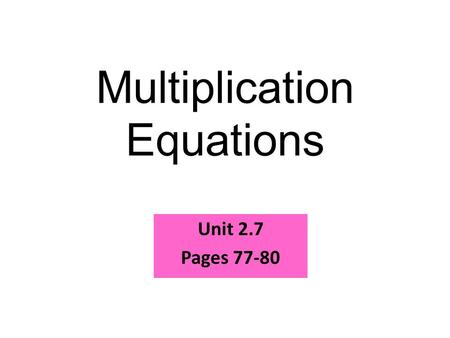 Multiplication Equations Unit 2.7 Pages 77-80. 1. 72 / 6 2. 65 / 5 3. 60 / 6 4. 91 / 7 5. 130 / 5 12 13 10 13 26 Warm Up Problems Solve the following.