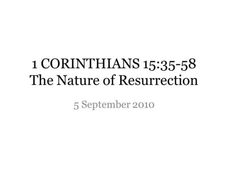 1 CORINTHIANS 15:35-58 The Nature of Resurrection 5 September 2010.