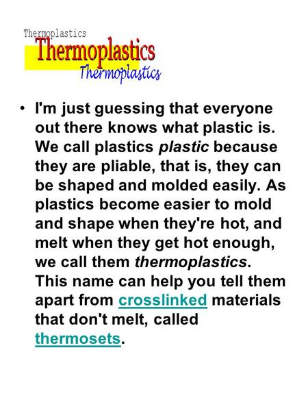 I'm just guessing that everyone out there knows what plastic is. We call plastics plastic because they are pliable, that is, they can be shaped and molded.