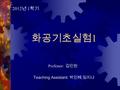 화공기초실험 1 2012 년 1 학기 Professor: 김인원 Teaching Assistant: 박인혜, 임지나.