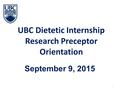 UBC Dietetic Internship Research Preceptor Orientation September 9, 2015 1.