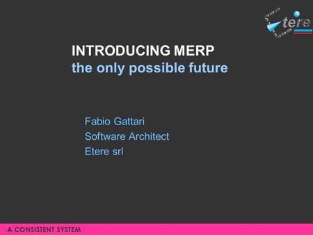 A CONSISTENT SYSTEM INTRODUCING MERP the only possible future Fabio Gattari Software Architect Etere srl A CONSISTENT SYSTEM.