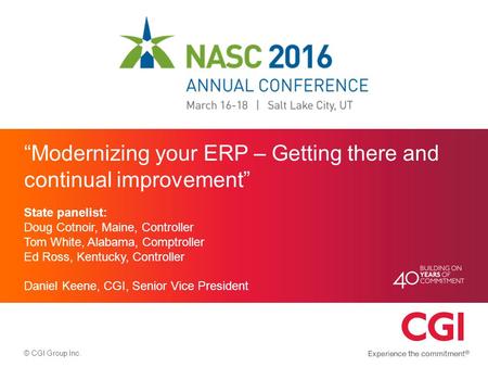 © CGI Group Inc. “Modernizing your ERP – Getting there and continual improvement” State panelist: Doug Cotnoir, Maine, Controller Tom White, Alabama, Comptroller.